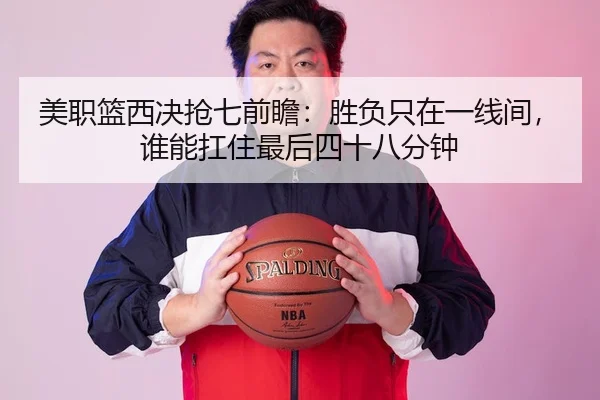 美职篮西决抢七前瞻：胜负只在一线间，谁能扛住最后四十八分钟