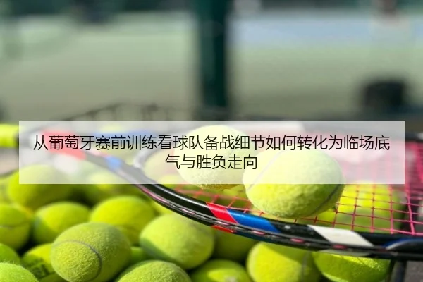 从葡萄牙赛前训练看球队备战细节如何转化为临场底气与胜负走向