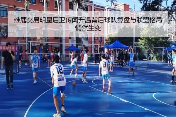 雄鹿交易明星后卫传闻升温背后球队算盘与联盟格局悄然生变 - maiqiuwang